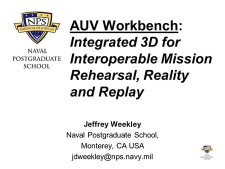AUV Workbench: Integrated 3D for Interoperable Mission Rehearsal, Reality and Replay Jeffrey Weekley Naval Postgraduate School, Monterey, CA USA