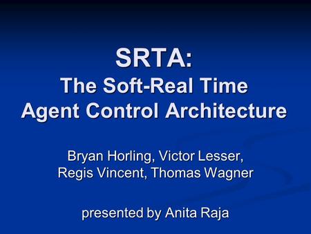 SRTA: The Soft-Real Time Agent Control Architecture Bryan Horling, Victor Lesser, Regis Vincent, Thomas Wagner presented by Anita Raja.