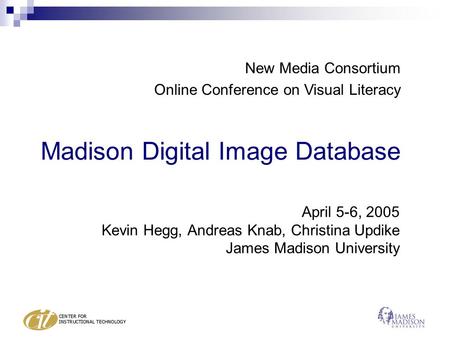 Madison Digital Image Database April 5-6, 2005 Kevin Hegg, Andreas Knab, Christina Updike James Madison University New Media Consortium Online Conference.