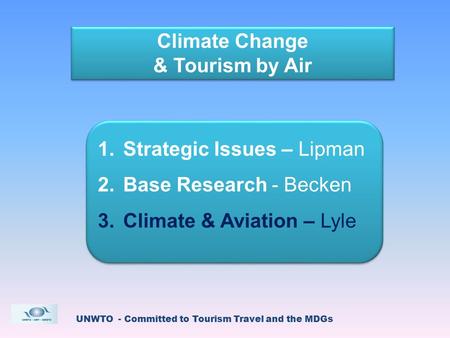 UNWTO - Committed to Tourism Travel and the MDGs Climate Change & Tourism by Air Climate Change & Tourism by Air 1.Strategic Issues – Lipman 2.Base Research.