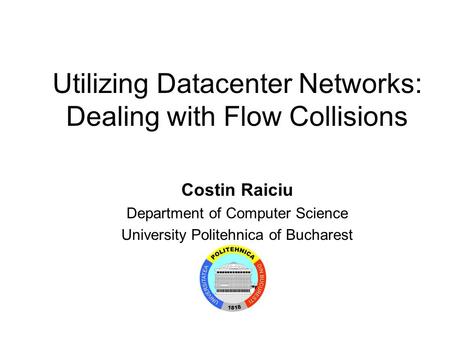 Utilizing Datacenter Networks: Dealing with Flow Collisions Costin Raiciu Department of Computer Science University Politehnica of Bucharest.