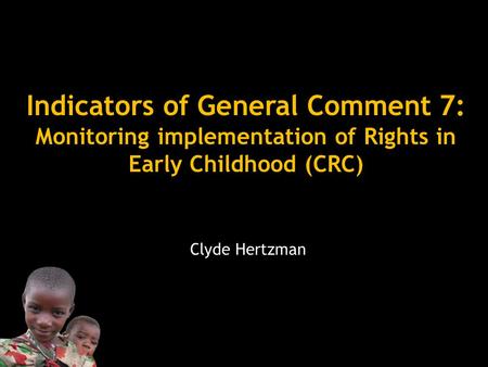 Indicators of General Comment 7: Monitoring implementation of Rights in Early Childhood (CRC) Clyde Hertzman.