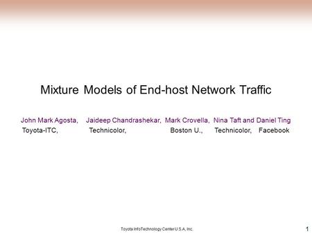 Toyota InfoTechnology Center U.S.A, Inc. 1 Mixture Models of End-host Network Traffic John Mark Agosta, Jaideep Chandrashekar, Mark Crovella, Nina Taft.