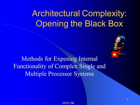1 Architectural Complexity: Opening the Black Box Methods for Exposing Internal Functionality of Complex Single and Multiple Processor Systems EECC-756.