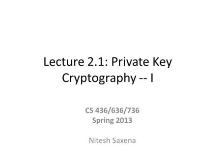 Lecture 2.1: Private Key Cryptography -- I CS 436/636/736 Spring 2013 Nitesh Saxena.