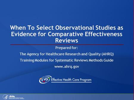 When To Select Observational Studies as Evidence for Comparative Effectiveness Reviews Prepared for: The Agency for Healthcare Research and Quality (AHRQ)
