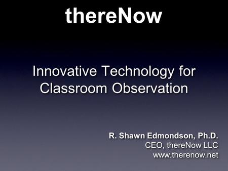 ThereNow Innovative Technology for Classroom Observation R. Shawn Edmondson, Ph.D. CEO, thereNow LLC www.therenow.net R. Shawn Edmondson, Ph.D. CEO, thereNow.