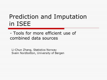 Prediction and Imputation in ISEE - Tools for more efficient use of combined data sources Li-Chun Zhang, Statistics Norway Svein Nordbotton, University.