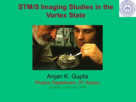 STM/S Imaging Studies in the Vortex State Anjan K. Gupta Physics Department, IIT, Kanpur (Tutorial, IVW10 at TIFR)