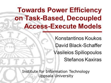 Towards Power Efficiency on Task-Based, Decoupled Access-Execute Models Konstantinos Koukos David Black-Schaffer Vasileios Spiliopoulos Stefanos Kaxiras.