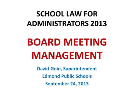 SCHOOL LAW FOR ADMINISTRATORS 2013 BOARD MEETING MANAGEMENT David Goin, Superintendent Edmond Public Schools September 24, 2013.