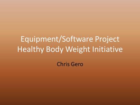 Equipment/Software Project Healthy Body Weight Initiative Chris Gero.