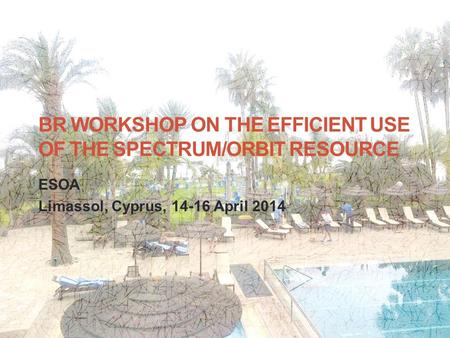 BR WORKSHOP ON THE EFFICIENT USE OF THE SPECTRUM/ORBIT RESOURCE ESOA Limassol, Cyprus, 14-16 April 2014 1.