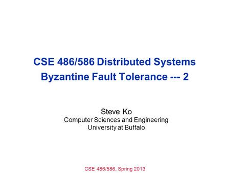CSE 486/586, Spring 2013 CSE 486/586 Distributed Systems Byzantine Fault Tolerance --- 2 Steve Ko Computer Sciences and Engineering University at Buffalo.