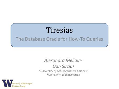 University of Washington Database Group Tiresias The Database Oracle for How-To Queries Alexandra Meliou § ✜ Dan Suciu ✜ § University of Massachusetts.
