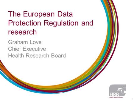 The European Data Protection Regulation and research Graham Love Chief Executive Health Research Board 1.