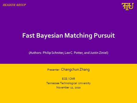 Fast Bayesian Matching Pursuit Presenter: Changchun Zhang ECE / CMR Tennessee Technological University November 12, 2010 Reading Group (Authors: Philip.