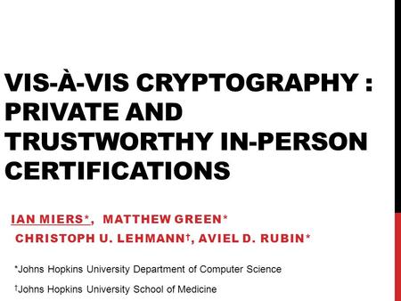 VIS-À-VIS CRYPTOGRAPHY : PRIVATE AND TRUSTWORTHY IN-PERSON CERTIFICATIONS IAN MIERS*, MATTHEW GREEN* CHRISTOPH U. LEHMANN †, AVIEL D. RUBIN* *Johns Hopkins.
