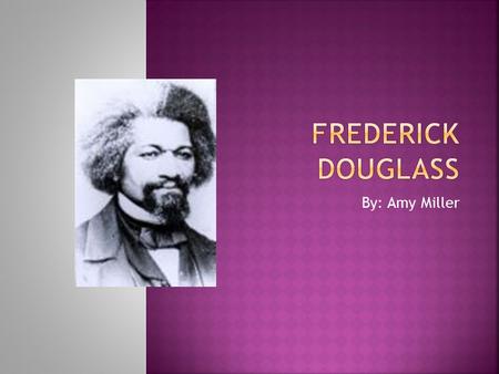 By: Amy Miller.  Frederick Douglass was born in 1817 and died in 1895.  Frederick Douglass was a former slave who had escaped from his master disguised.