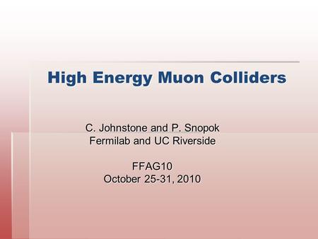 High Energy Muon Colliders C. Johnstone and P. Snopok Fermilab and UC Riverside FFAG10 October 25-31, 2010.