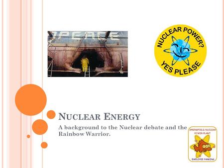N UCLEAR E NERGY A background to the Nuclear debate and the Rainbow Warrior.