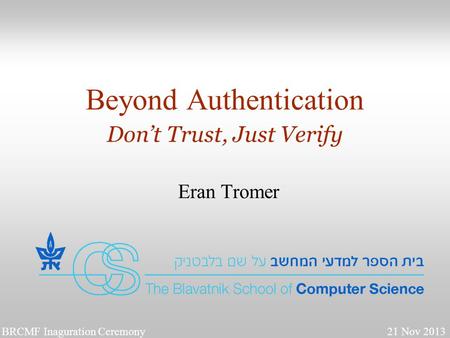 1 Beyond Authentication Don’t Trust, Just Verify Eran Tromer BRCMF Inaguration Ceremony 21 Nov 2013.