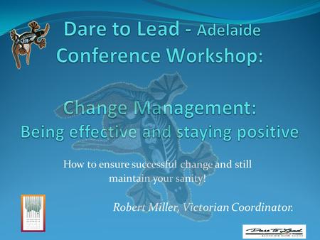 How to ensure successful change and still maintain your sanity! Robert Miller, Victorian Coordinator.