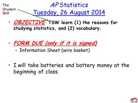 AP Statistics Tuesday, 26 August 2014 OBJECTIVE TSW learn (1) the reasons for studying statistics, and (2) vocabulary. FORM DUE (only if it is signed)