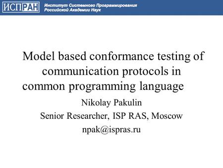 Model based conformance testing of communication protocols in common programming language Nikolay Pakulin Senior Researcher, ISP RAS, Moscow