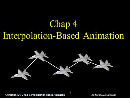Chap 4 Interpolation-Based Animation Animation (U), Chap 4, Interpolation-based Animation 1 CS, NCTU, J. H.Chuang.