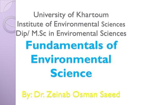 University of Khartoum Institute of Environmental Sciences Dip/ M.Sc in Enviromental Sciences Fundamentals of Environmental Science By: Dr. Zeinab Osman.
