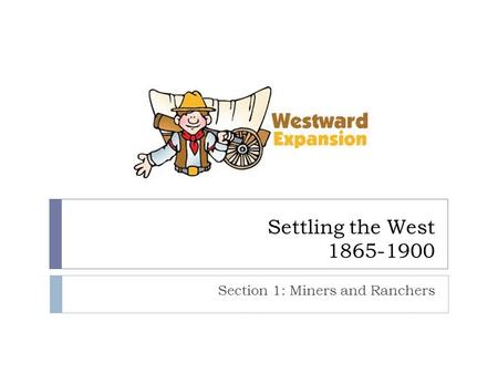 Settling the West 1865-1900 Section 1: Miners and Ranchers.