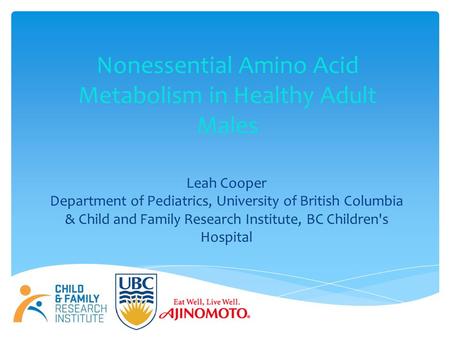 Nonessential Amino Acid Metabolism in Healthy Adult Males Leah Cooper Department of Pediatrics, University of British Columbia & Child and Family Research.