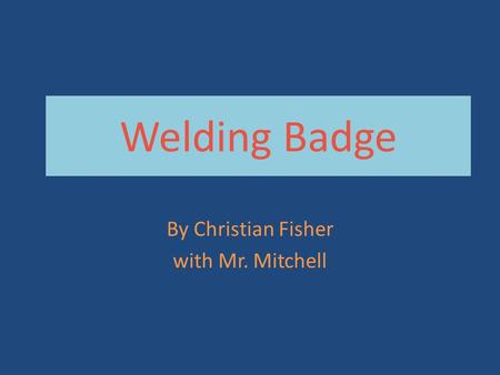 Welding Badge By Christian Fisher with Mr. Mitchell.