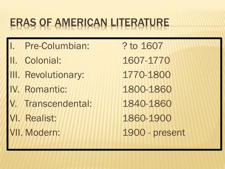 I. Pre-Columbian: ? to 1607 II. Colonial:1607-1770 III. Revolutionary:1770-1800 IV. Romantic:1800-1860 V. Transcendental:1840-1860 VI. Realist:1860-1900.
