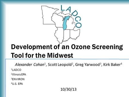 Development of an Ozone Screening Tool for the Midwest Alexander Cohan 1, Scott Leopold 2, Greg Yarwood 3, Kirk Baker 4 1 LADCO 2 Illinois EPA 3 ENVIRON.