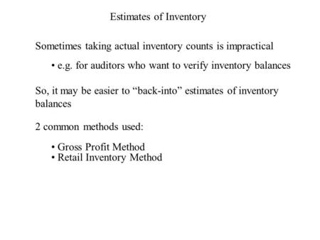 Estimates of Inventory Sometimes taking actual inventory counts is impractical e.g. for auditors who want to verify inventory balances So, it may be easier.