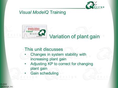 © 2002 QxDesign, Inc. Variation of plant gain This unit discusses Changes in system stability with increasing plant gain Adjusting KP to correct for changing.