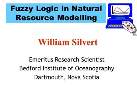 Fuzzy Logic in Natural Resource Modelling William Silvert Emeritus Research Scientist Bedford Institute of Oceanography Dartmouth, Nova Scotia.