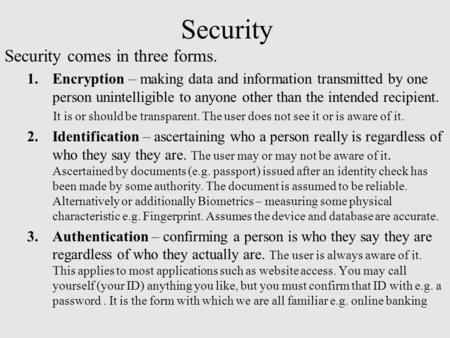 Security Security comes in three forms. 1.Encryption – making data and information transmitted by one person unintelligible to anyone other than the intended.