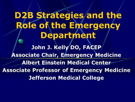 D2B Strategies and the Role of the Emergency Department John J. Kelly DO, FACEP Associate Chair, Emergency Medicine Albert Einstein Medical Center Associate.