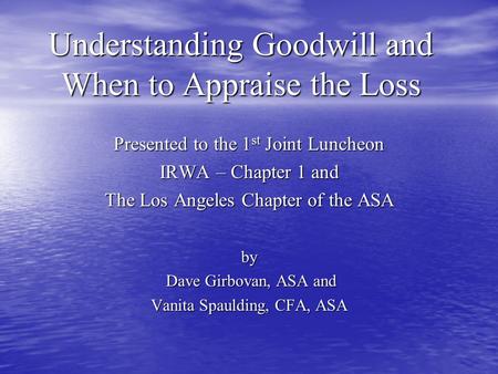 Understanding Goodwill and When to Appraise the Loss Presented to the 1 st Joint Luncheon IRWA – Chapter 1 and The Los Angeles Chapter of the ASA by Dave.