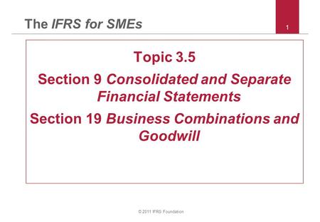 © 2011 IFRS Foundation 1 The IFRS for SMEs Topic 3.5 Section 9 Consolidated and Separate Financial Statements Section 19 Business Combinations and Goodwill.