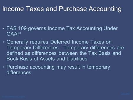 PricewaterhouseCoopers April 2007 Income Taxes and Purchase Accounting FAS 109 governs Income Tax Accounting Under GAAP Generally requires Deferred Income.