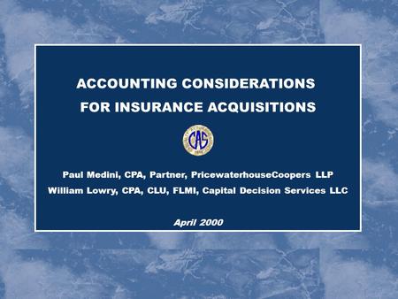 ACCOUNTING CONSIDERATIONS FOR INSURANCE ACQUISITIONS Paul Medini, CPA, Partner, PricewaterhouseCoopers LLP William Lowry, CPA, CLU, FLMI, Capital Decision.
