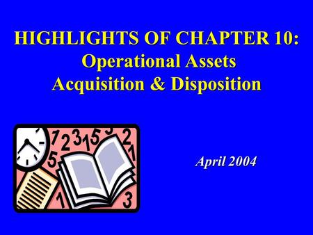 HIGHLIGHTS OF CHAPTER 10: Operational Assets Acquisition & Disposition April 2004 April 2004.