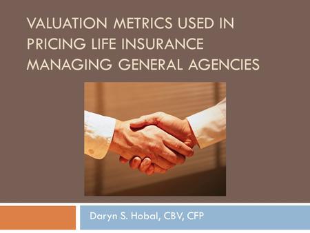 VALUATION METRICS USED IN PRICING LIFE INSURANCE MANAGING GENERAL AGENCIES Daryn S. Hobal, CBV, CFP.
