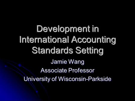 Development in International Accounting Standards Setting Jamie Wang Associate Professor University of Wisconsin-Parkside.