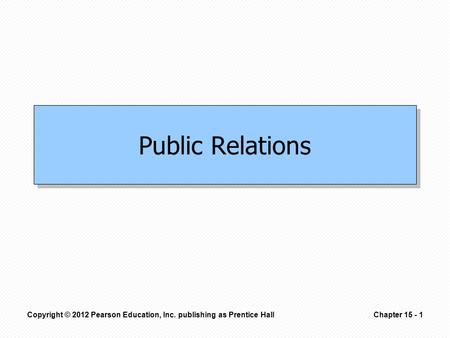 Copyright © 2012 Pearson Education, Inc. publishing as Prentice HallChapter 15 - 1 Public Relations.