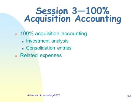Advanced Accounting-2012 3-1 Session 3—100% Acquisition Accounting n 100% acquisition accounting n Investment analysis n Consolidation entries n Related.